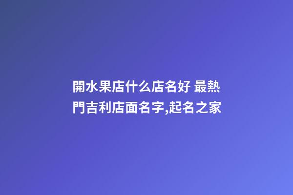 開水果店什么店名好 最熱門吉利店面名字,起名之家-第1張-店鋪起名-玄機派